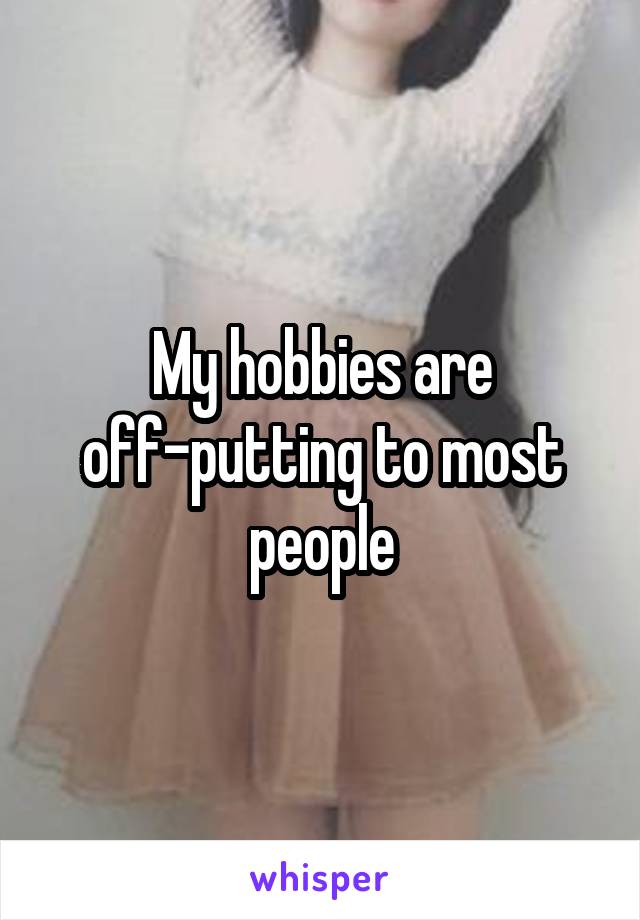 My hobbies are off-putting to most people