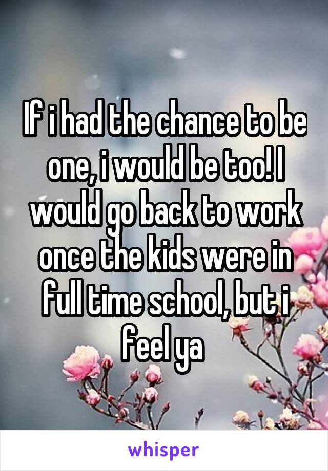If i had the chance to be one, i would be too! I would go back to work once the kids were in full time school, but i feel ya 