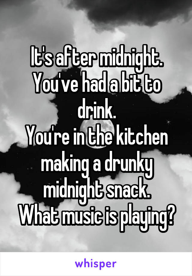 It's after midnight.
You've had a bit to drink.
You're in the kitchen making a drunky midnight snack.
What music is playing?