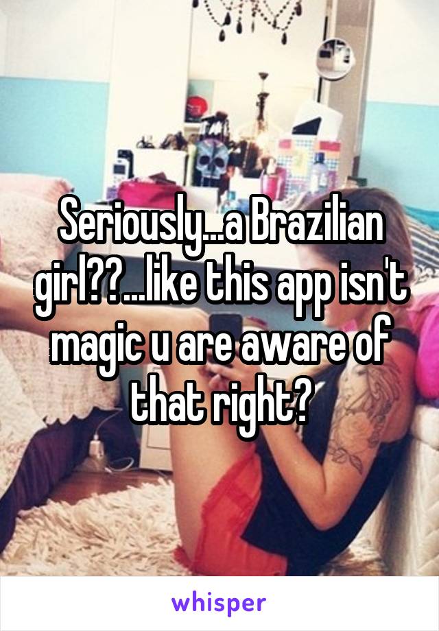 Seriously...a Brazilian girl??...like this app isn't magic u are aware of that right?