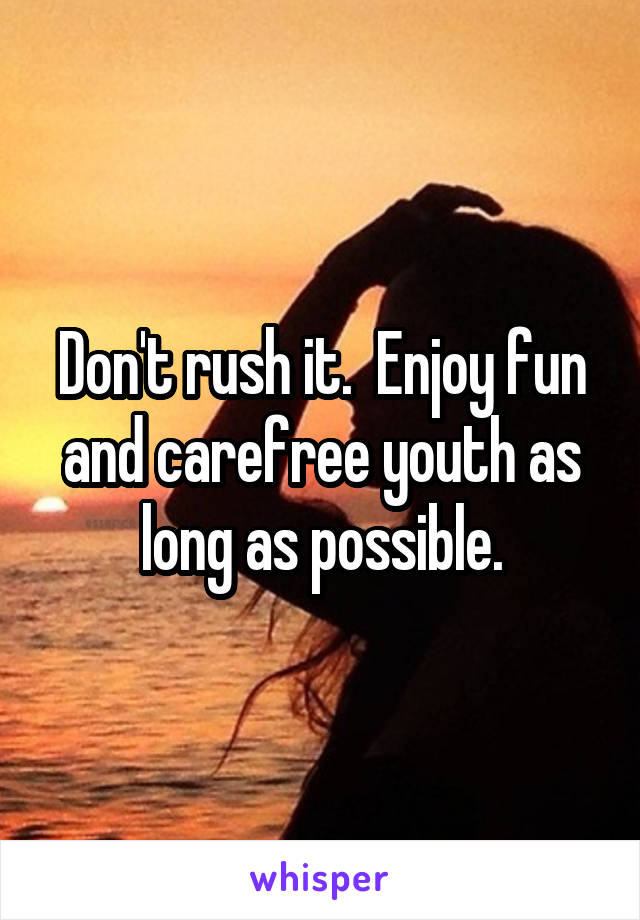 Don't rush it.  Enjoy fun and carefree youth as long as possible.