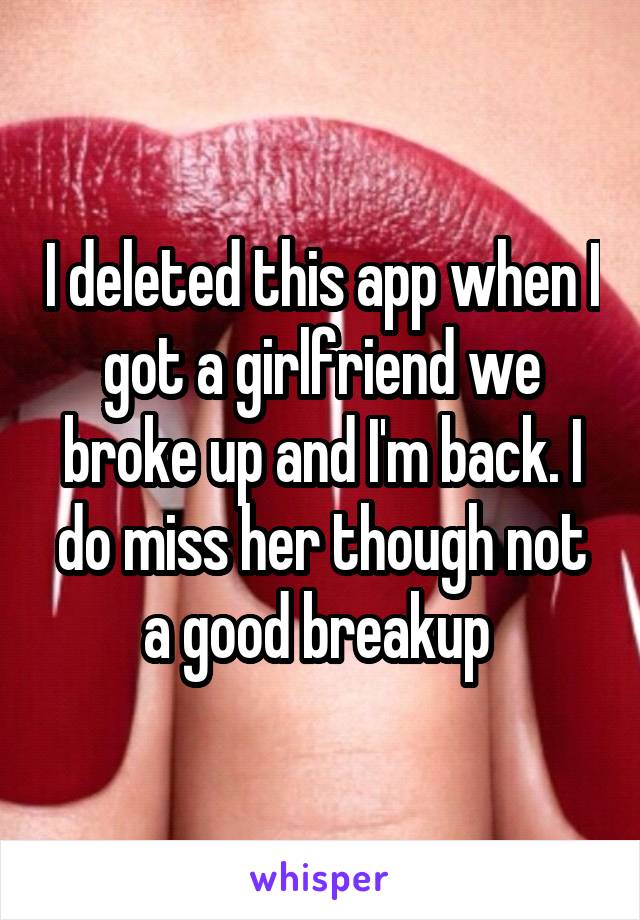 I deleted this app when I got a girlfriend we broke up and I'm back. I do miss her though not a good breakup 