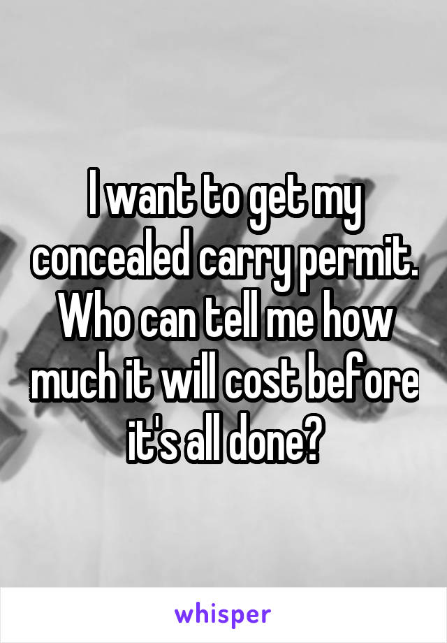 I want to get my concealed carry permit. Who can tell me how much it will cost before it's all done?