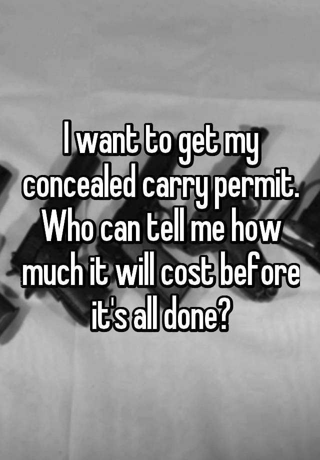 I want to get my concealed carry permit. Who can tell me how much it will cost before it's all done?