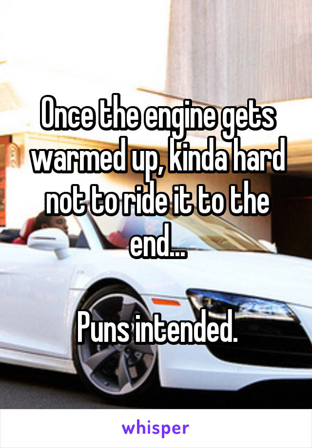Once the engine gets warmed up, kinda hard not to ride it to the end...

Puns intended.