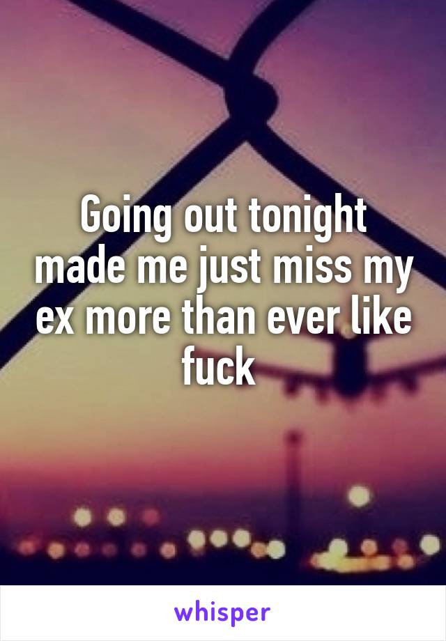 Going out tonight made me just miss my ex more than ever like fuck 
