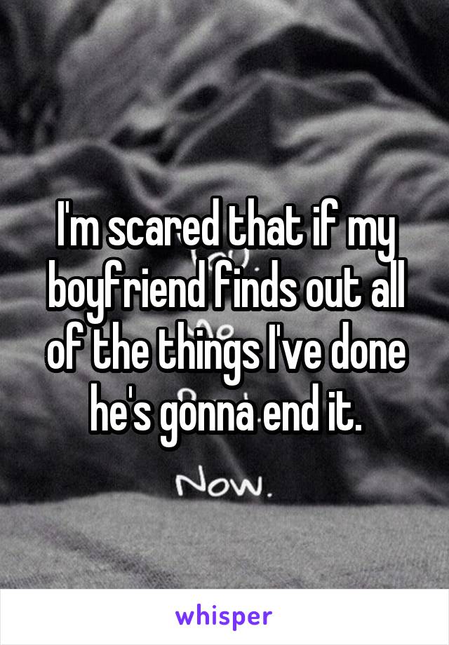 I'm scared that if my boyfriend finds out all of the things I've done he's gonna end it.