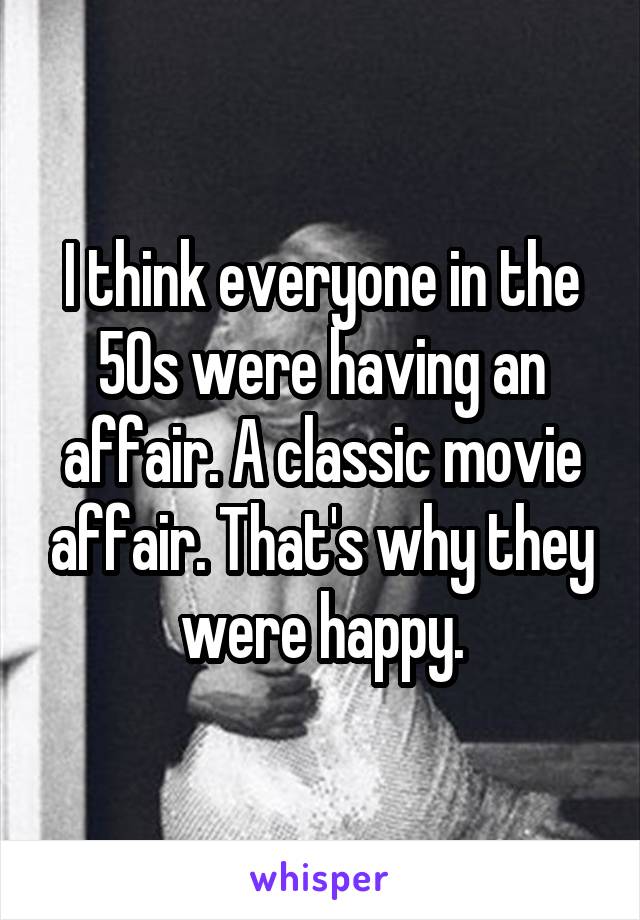 I think everyone in the 50s were having an affair. A classic movie affair. That's why they were happy.