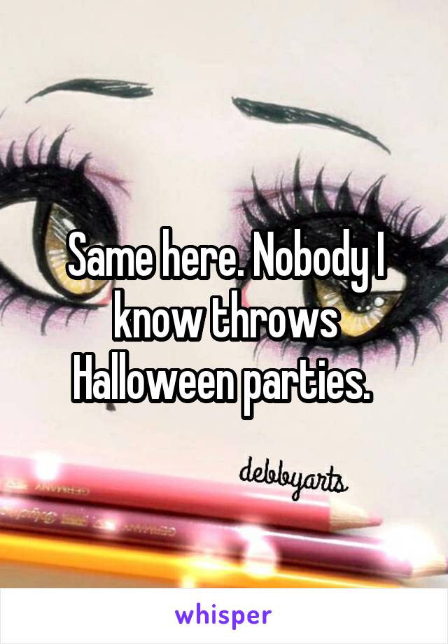 Same here. Nobody I know throws Halloween parties. 