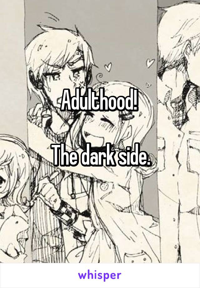 Adulthood! 

The dark side.
