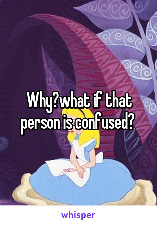 Why?what if that person is confused? 