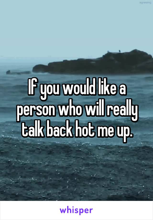 If you would like a person who will really talk back hot me up.