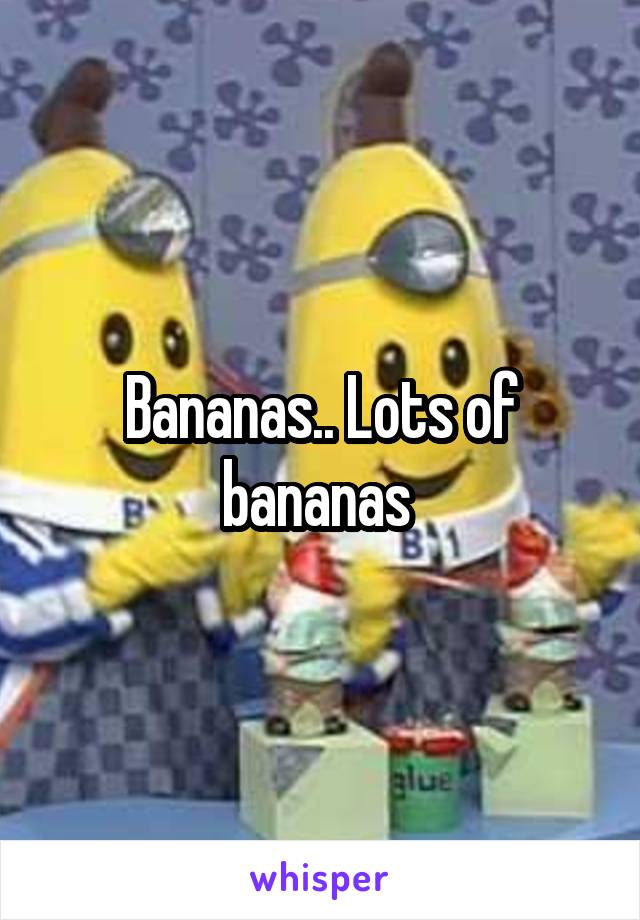 Bananas.. Lots of bananas 