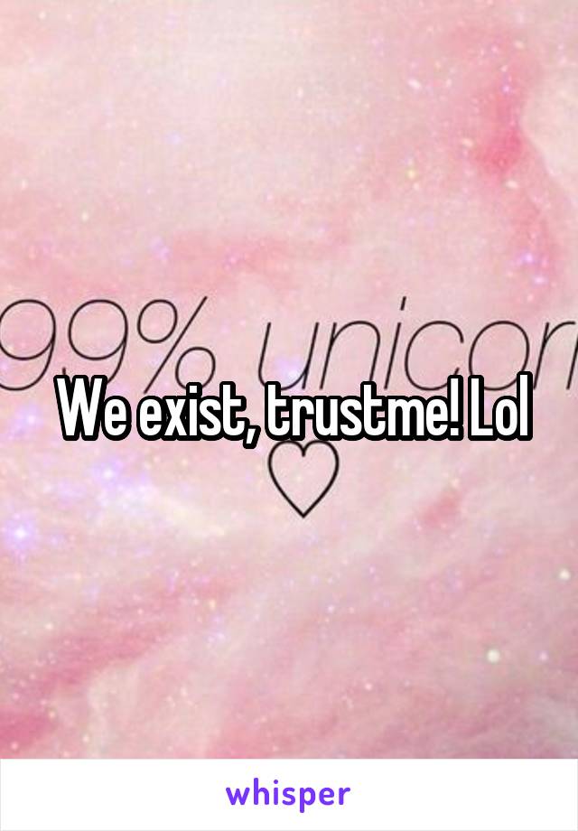 We exist, trustme! Lol