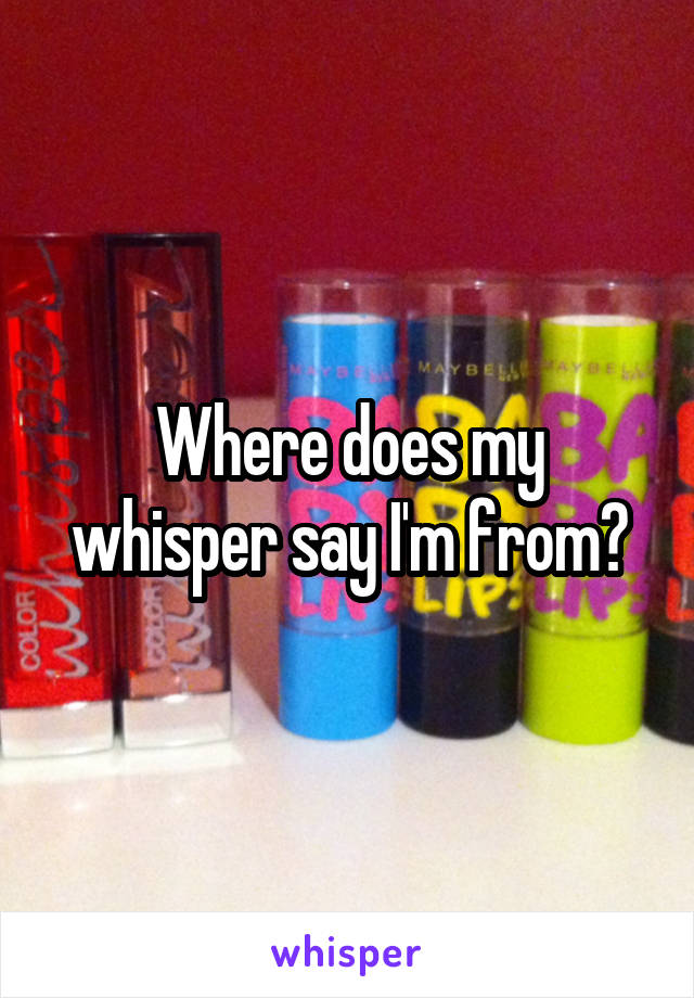 Where does my whisper say I'm from?