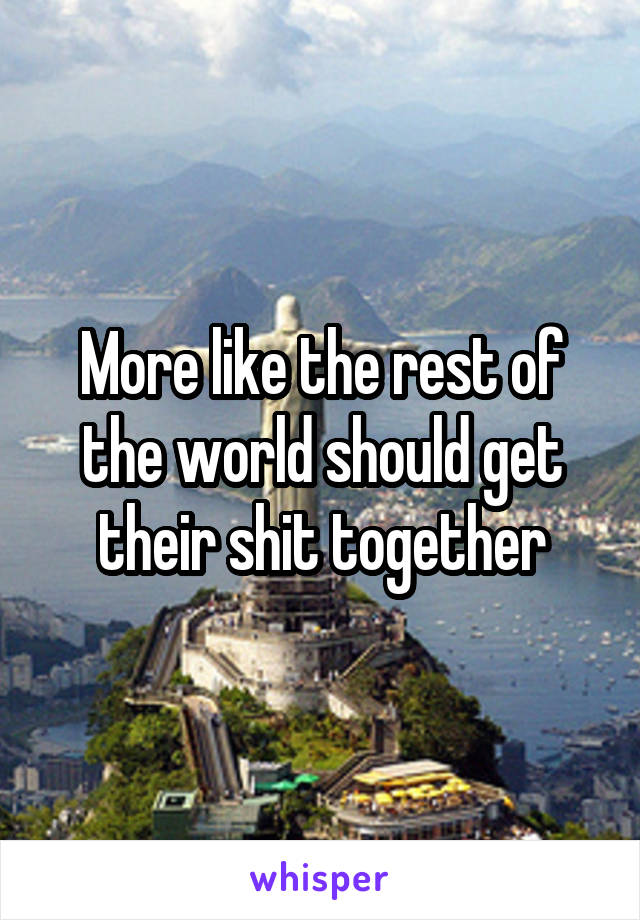 More like the rest of the world should get their shit together