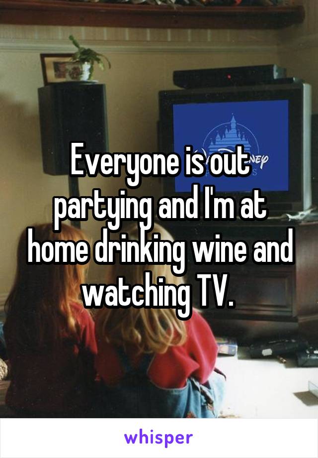 Everyone is out partying and I'm at home drinking wine and watching TV. 