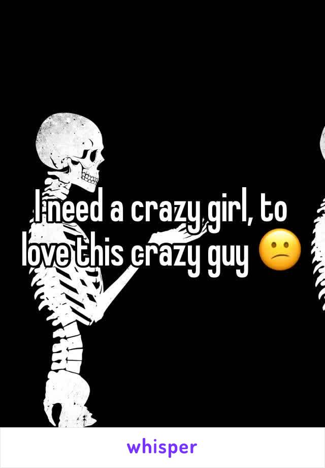 I need a crazy girl, to love this crazy guy 😕 