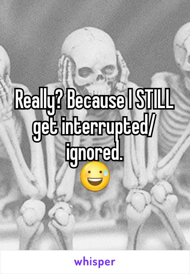 Really? Because I STILL get interrupted/ignored.
😅