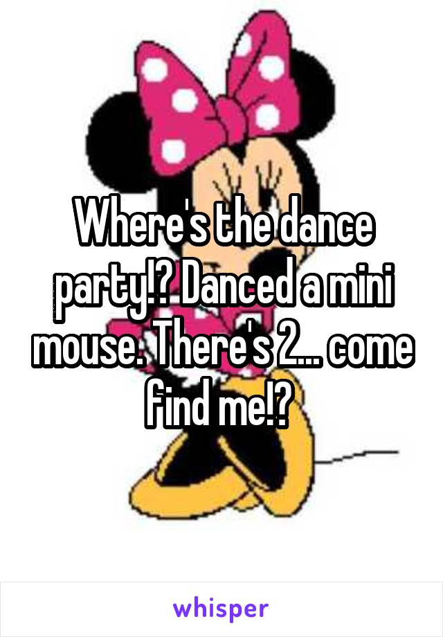 Where's the dance party!? Danced a mini mouse. There's 2... come find me!? 