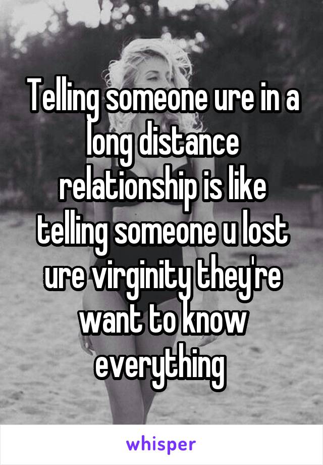 Telling someone ure in a long distance relationship is like telling someone u lost ure virginity they're want to know everything 