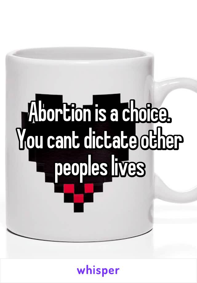 Abortion is a choice. You cant dictate other peoples lives