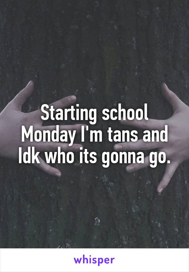 Starting school Monday I'm tans and Idk who its gonna go.