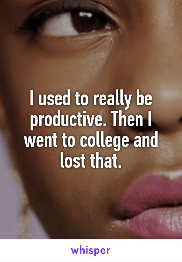 I used to really be productive. Then I went to college and lost that.