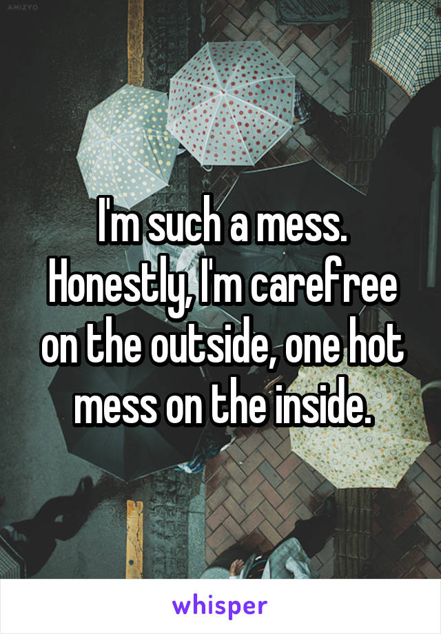 I'm such a mess. Honestly, I'm carefree on the outside, one hot mess on the inside.