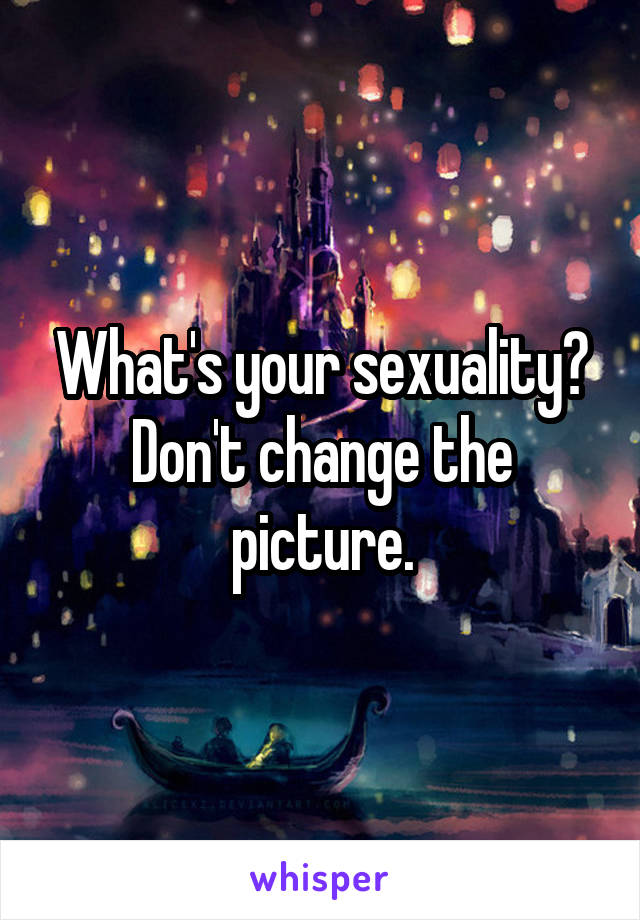 What's your sexuality? Don't change the picture.