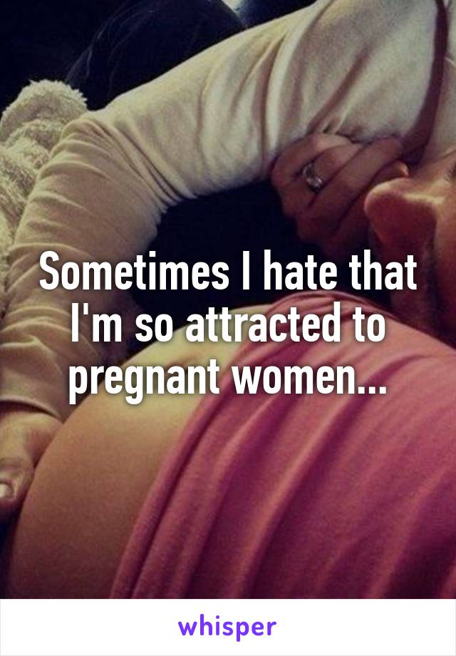 Sometimes I hate that I'm so attracted to pregnant women...