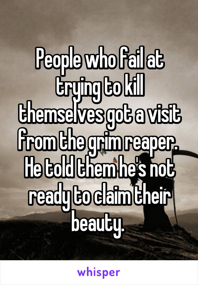 People who fail at trying to kill themselves got a visit from the grim reaper. 
He told them he's not ready to claim their beauty. 