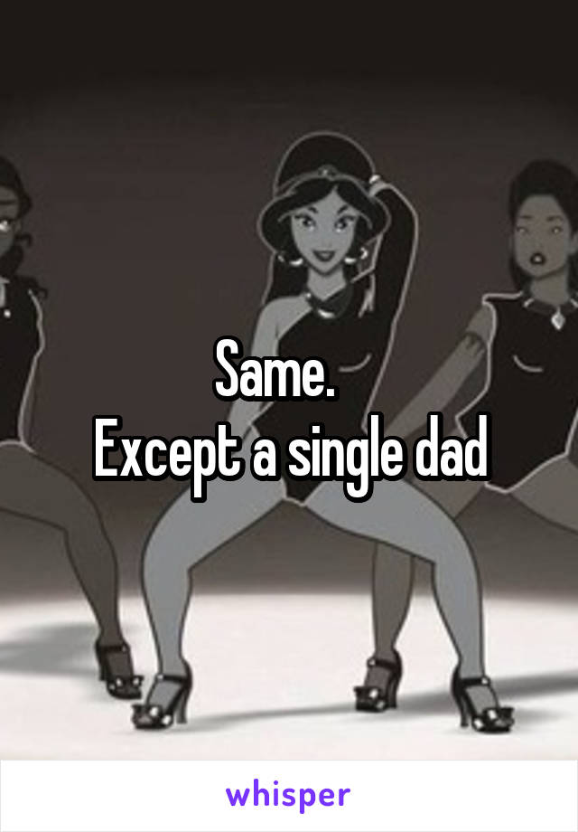 Same.   
Except a single dad