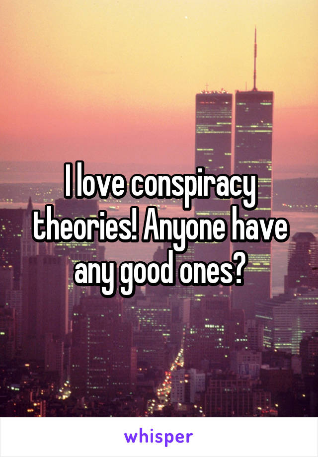 I love conspiracy theories! Anyone have any good ones?