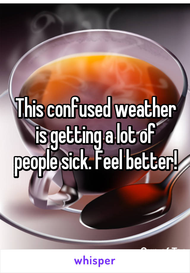 This confused weather is getting a lot of people sick. Feel better!