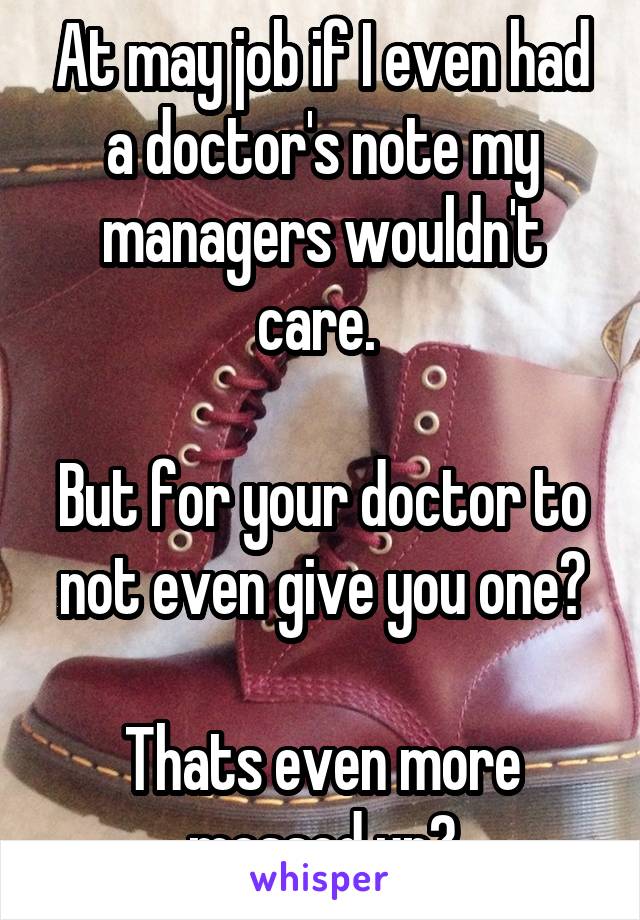 At may job if I even had a doctor's note my managers wouldn't care. 

But for your doctor to not even give you one?

Thats even more messed up?