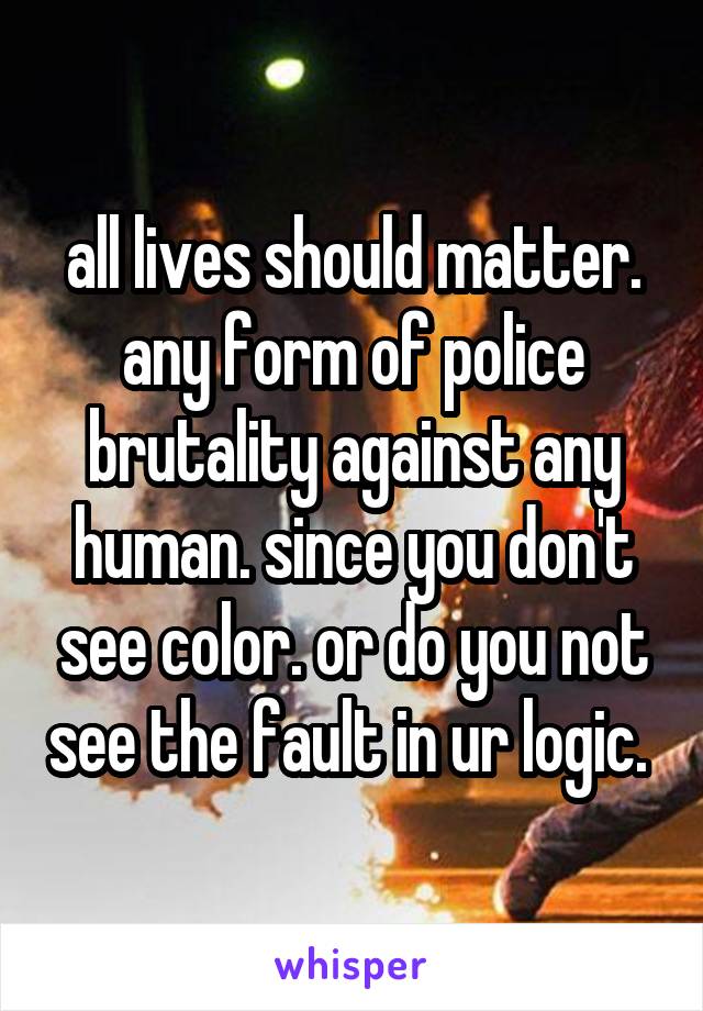 all lives should matter. any form of police brutality against any human. since you don't see color. or do you not see the fault in ur logic. 