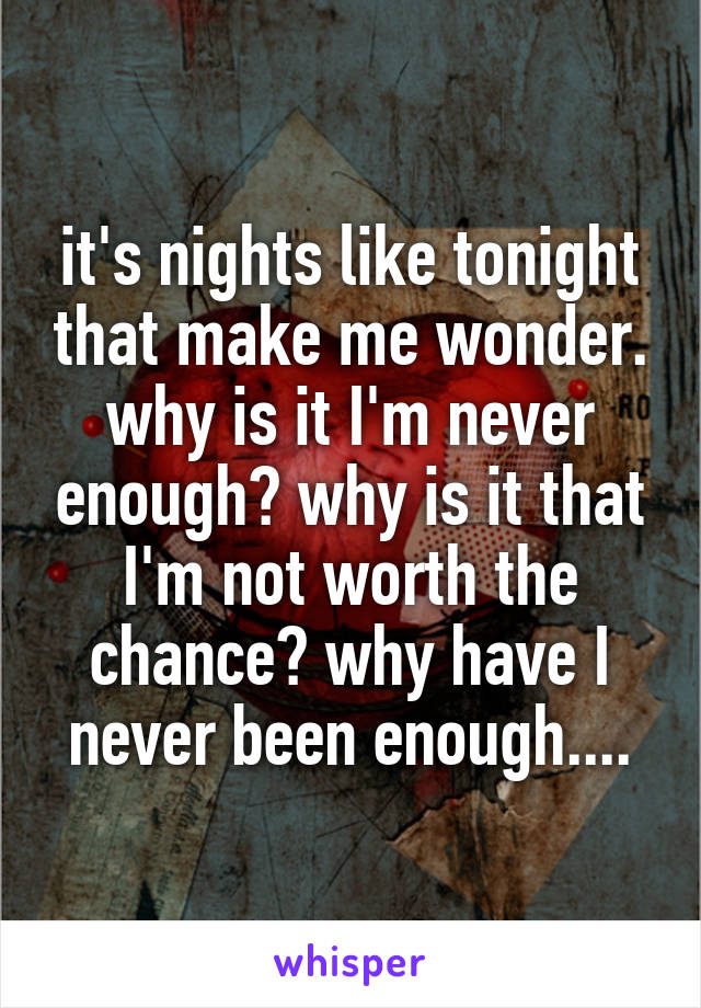 it's nights like tonight that make me wonder. why is it I'm never enough? why is it that I'm not worth the chance? why have I never been enough....