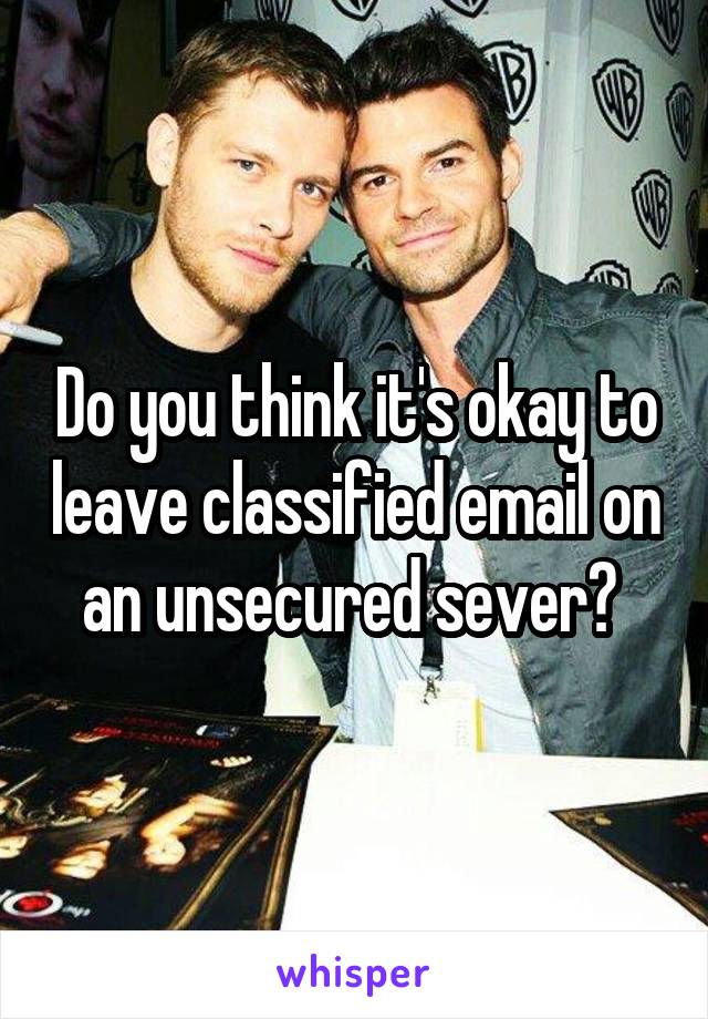 Do you think it's okay to leave classified email on an unsecured sever? 