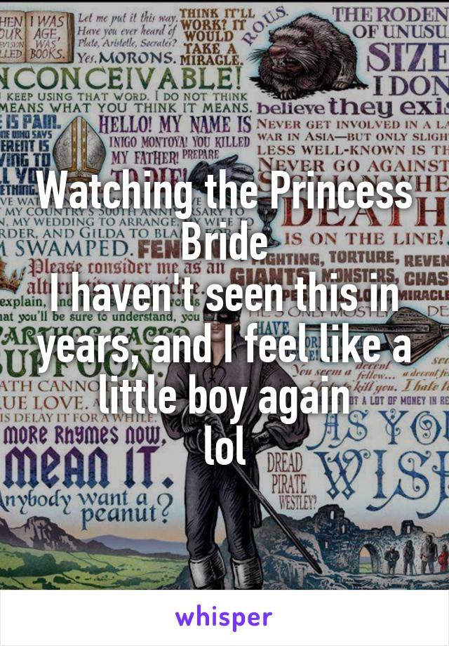 Watching the Princess Bride
I haven't seen this in years, and I feel like a little boy again
lol