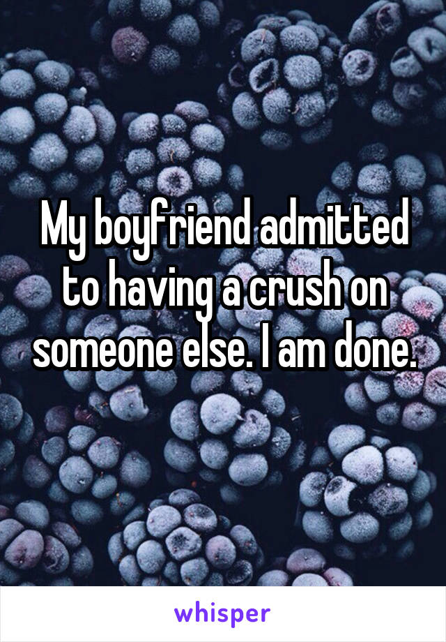 My boyfriend admitted to having a crush on someone else. I am done. 
