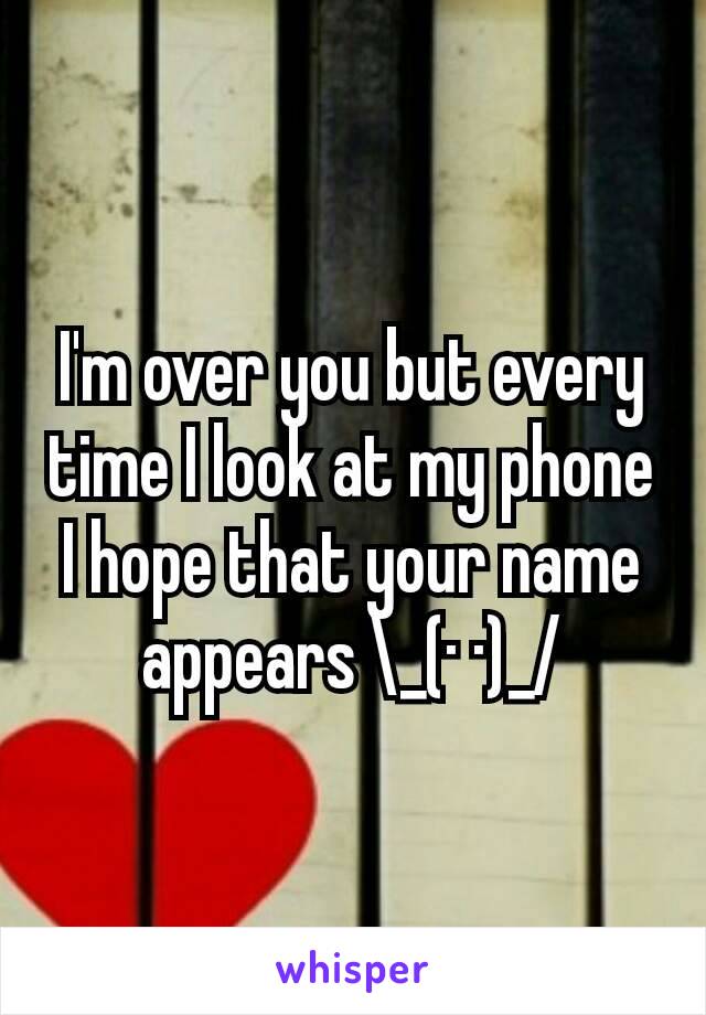 I'm over you but every time I look at my phone I hope that your name appears \_(· ·)_/