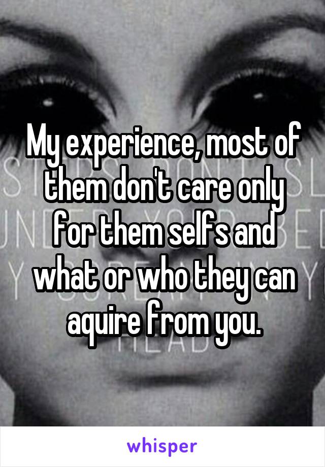 My experience, most of them don't care only for them selfs and what or who they can aquire from you.