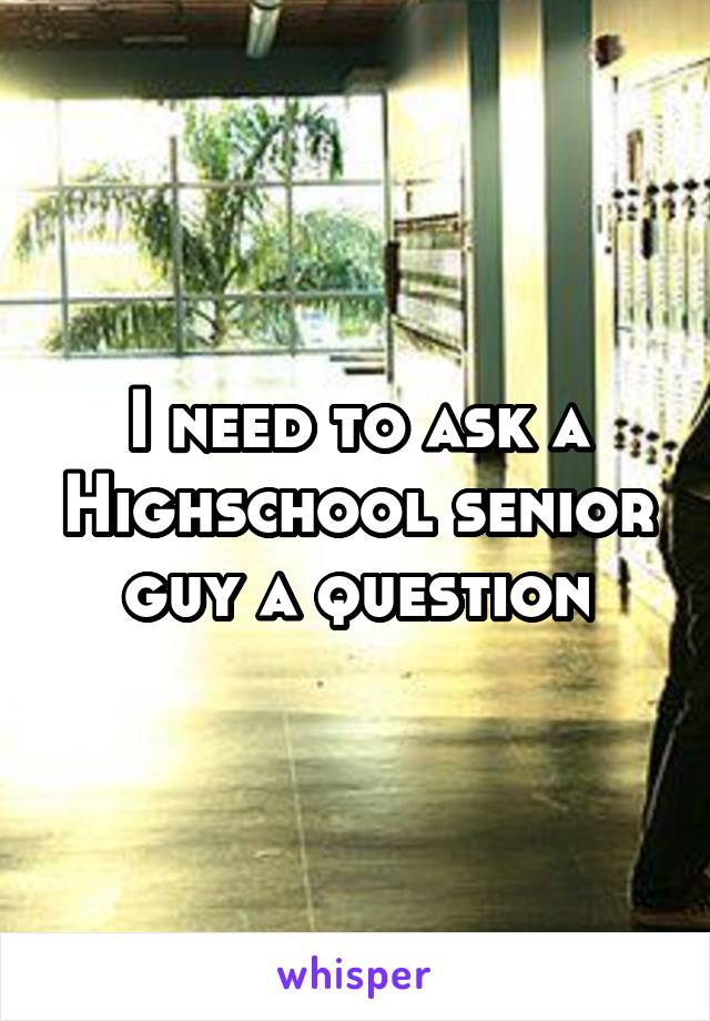 I need to ask a Highschool senior guy a question