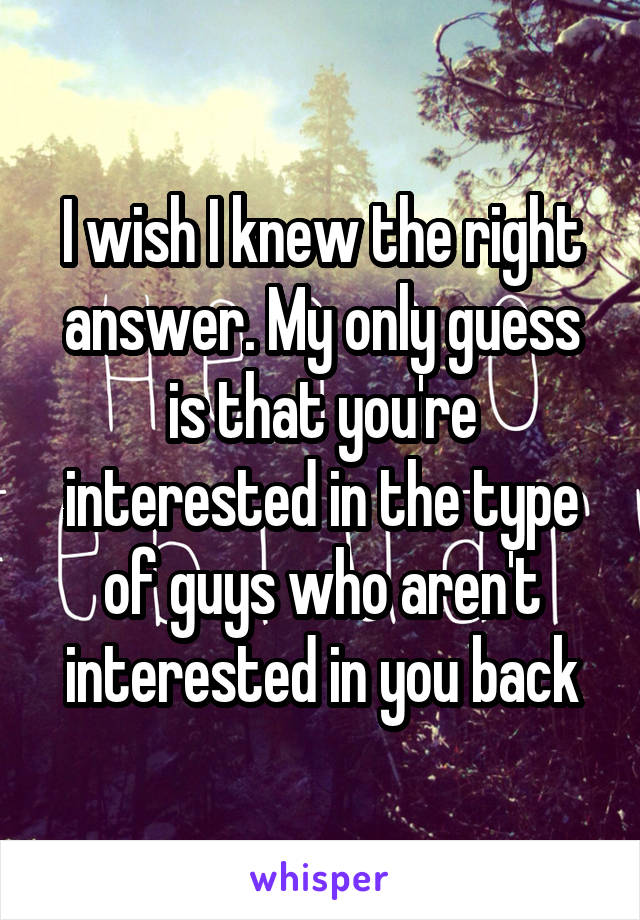 I wish I knew the right answer. My only guess is that you're interested in the type of guys who aren't interested in you back