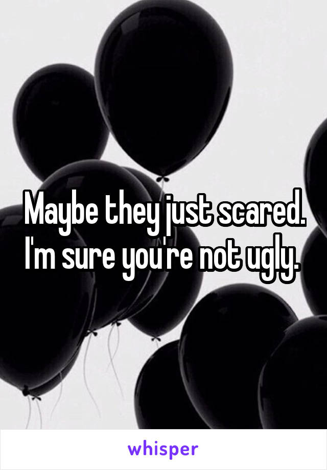 Maybe they just scared. I'm sure you're not ugly. 