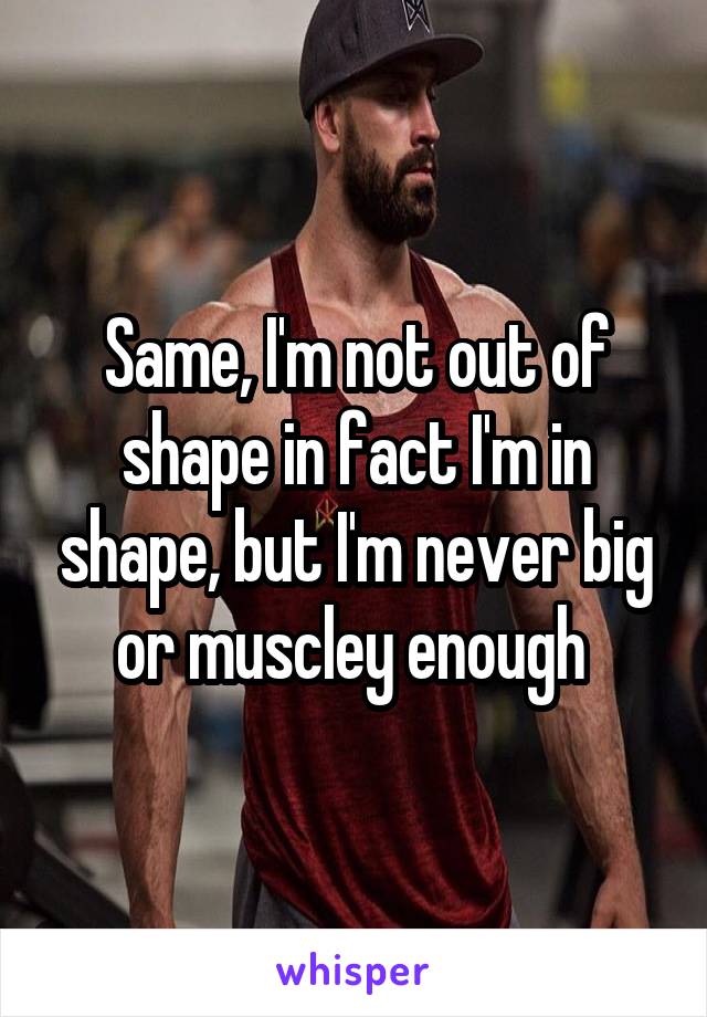 Same, I'm not out of shape in fact I'm in shape, but I'm never big or muscley enough 