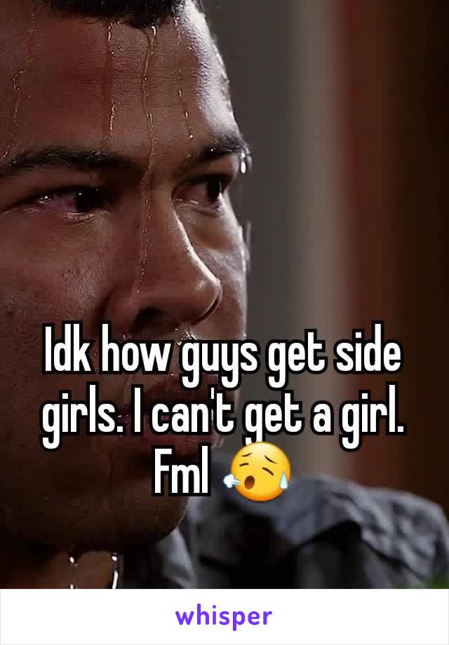 Idk how guys get side girls. I can't get a girl. Fml 😥