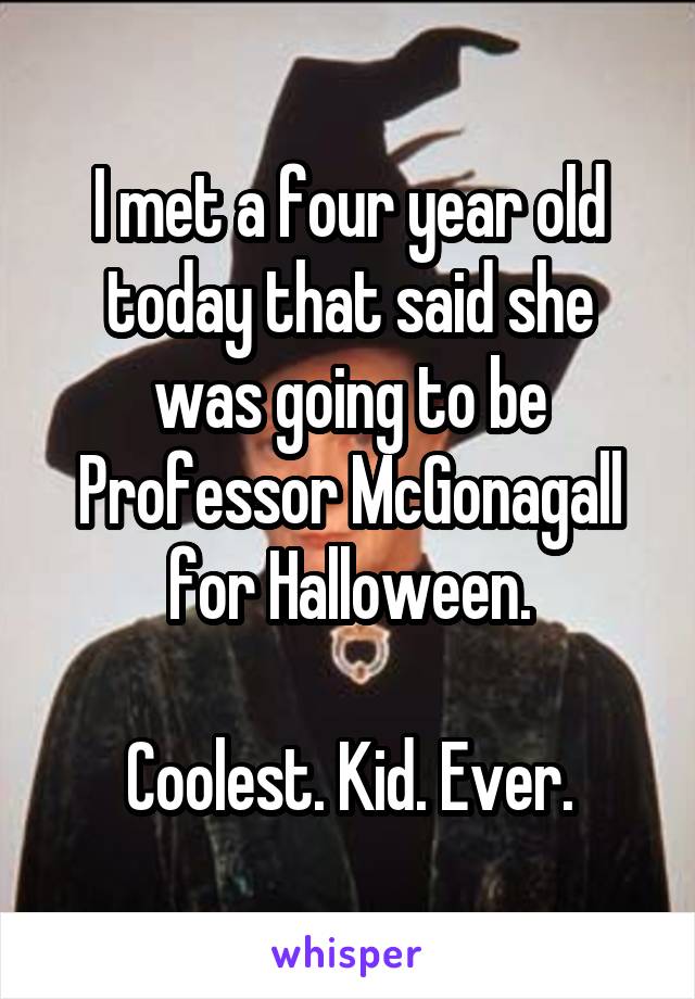 I met a four year old today that said she was going to be Professor McGonagall for Halloween.

Coolest. Kid. Ever.