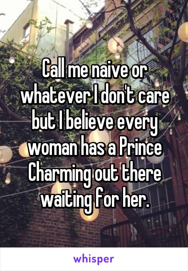 Call me naive or whatever I don't care but I believe every woman has a Prince Charming out there waiting for her.